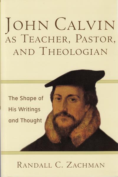 John Calvin as Teacher, Pastor, and Theologian: The Shape of His Writings and Thought