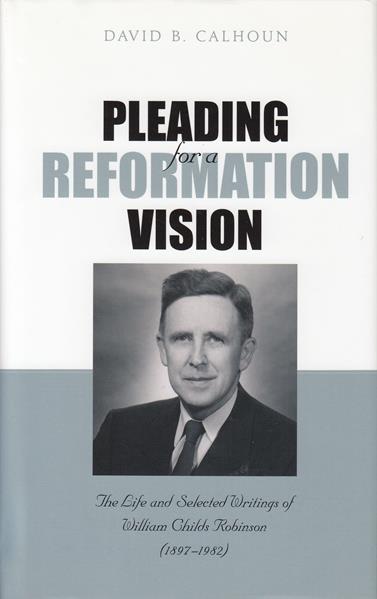 Pleading for a Reformation Vision: The Life and Selected Writings of William Childs Robinson