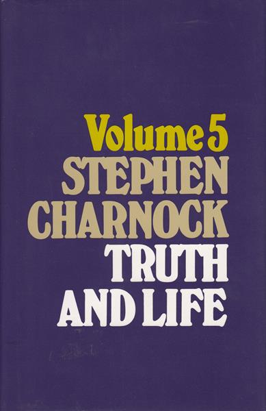 The Works of Stephen Charnock Vol. 5: Truth and Life