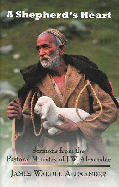 A Shepherd's Heart: Sermons From The Pastoral Ministry Of J.W. Alexander